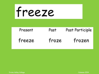 Irvine Valley College Coleman 2014
freeze
Present Past Past Participle
freeze froze frozen
 