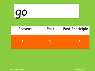 Irvine Valley College Coleman 2014
go
Present Past Past Participle
go went gone
? ? ?
 