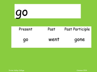 Irvine Valley College Coleman 2014
go
Present Past Past Participle
go went gone
 
