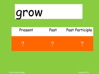 Irvine Valley College Coleman 2014
grow
Present Past Past Participle
grow grew grown
? ? ?
 