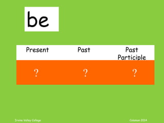 Irvine Valley College Coleman 2014
be
Present Past Past
Participle
am/is/are was/were been
? ? ?
 