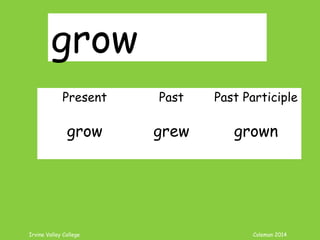 Irvine Valley College Coleman 2014
grow
Present Past Past Participle
grow grew grown
 