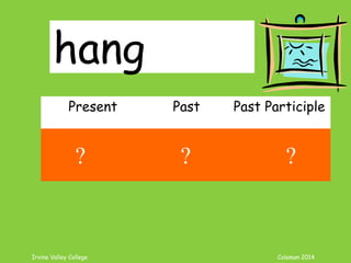Irvine Valley College Coleman 2014
hang
Present Past Past Participle
hang hung hung
? ? ?
 