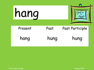 Irvine Valley College Coleman 2014
Present Past Past Participle
hang hung hung
hang
 