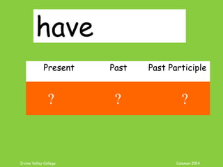 Irvine Valley College Coleman 2014
have
Present Past Past Participle
have had had
? ? ?
 