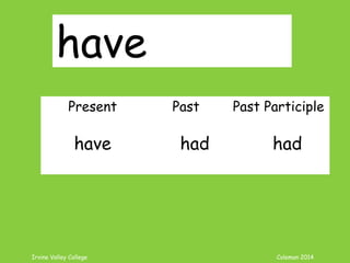 Irvine Valley College Coleman 2014
have
Present Past Past Participle
have had had
 