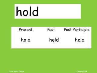 Irvine Valley College Coleman 2014
hold
Present Past Past Participle
hold held held
 