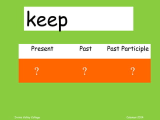 Irvine Valley College Coleman 2014
keep
Present Past Past Participle
keep kept kept
? ? ?
 
