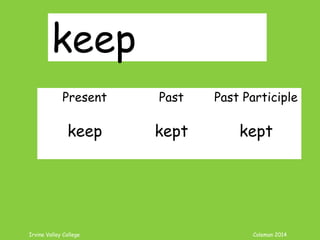 Irvine Valley College Coleman 2014
keep
Present Past Past Participle
keep kept kept
 