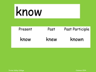 Irvine Valley College Coleman 2014
know
Present Past Past Participle
know knew known
 
