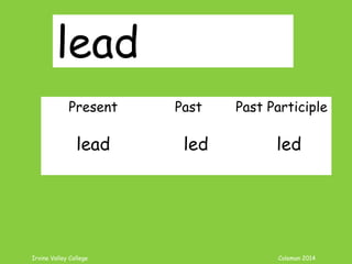 Irvine Valley College Coleman 2014
lead
Present Past Past Participle
lead led led
 