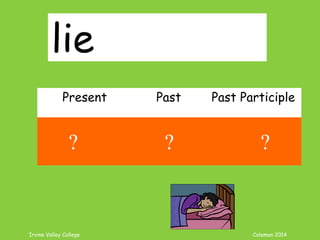 Irvine Valley College Coleman 2014
lie
Present Past Past Participle
lie lay lain
? ? ?
 