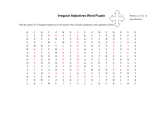 Irregular Adjectives Word Puzzle                                        Words c a n b e i n
                                                                                                                   any direction

Find the names of 13 Irregular Adjectives in the puzzle- they include comparative and superlative forms.


        Q       C      Q       F       Z       W       X       J       U       Z      M       U       R    X   U        O
        C       A      S       W       O       R       S       E       K       C      Y       P       Q    F   R        Z
        B       S      E       C       R       J       V       W       G       F      Y       B       O    P   E        A
        U       X      I       W       L       W       Y       O       U       P      O       X       B    J   H        A
        K       M      W       E       V       F       P       R       S       O      R       O       E    Z   T        S
        W       R      U       C       M       U       I       S       Q       A      A       Y       S    N   R        T
        Z       E       T      L       W       R       T       T       S      P       F       F       T    J   U        S
        D       H       H      O       B       T       T       D       A      B       P       K       Z    L   F        N
        O       T       A      D       A       H       P       D       A      P       U       U       T    G   Q        J
        D       R       B      G       Q       E       G       O       G      L       D       F       E    V   S        V
        Y       A       U      I       A       S       H       O       H      R       E       T       T    E   B        Z
        J       F       S      A       B       T       O       G       C      M       X       W       Y    L   E        A
        A       Y      D       S       S       E       L       G       U       C      Y       D       O    Y   W        T
        H       U      E       O       F       A       R       T       H       E      S       T       A    L   A        A
        F       D      W       J       Z       X       R       C       J       X      I       P       W    L   T        B
        L       P       I      W       U       T       S       A       E       L      H       U       R    I   B        F
 