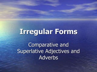 Irregular Forms
Comparative and
Superlative Adjectives and
Adverbs
 