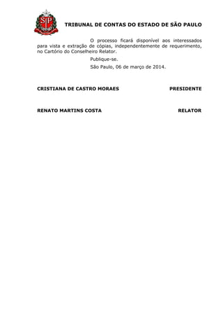 TRIBUNAL DE CONTAS DO ESTADO DE SÃO PAULO
O processo ficará disponível aos interessados
para vista e extração de cópias, independentemente de requerimento,
no Cartório do Conselheiro Relator.
Publique-se.
São Paulo, 06 de março de 2014.
CRISTIANA DE CASTRO MORAES PRESIDENTE
RENATO MARTINS COSTA RELATOR
 