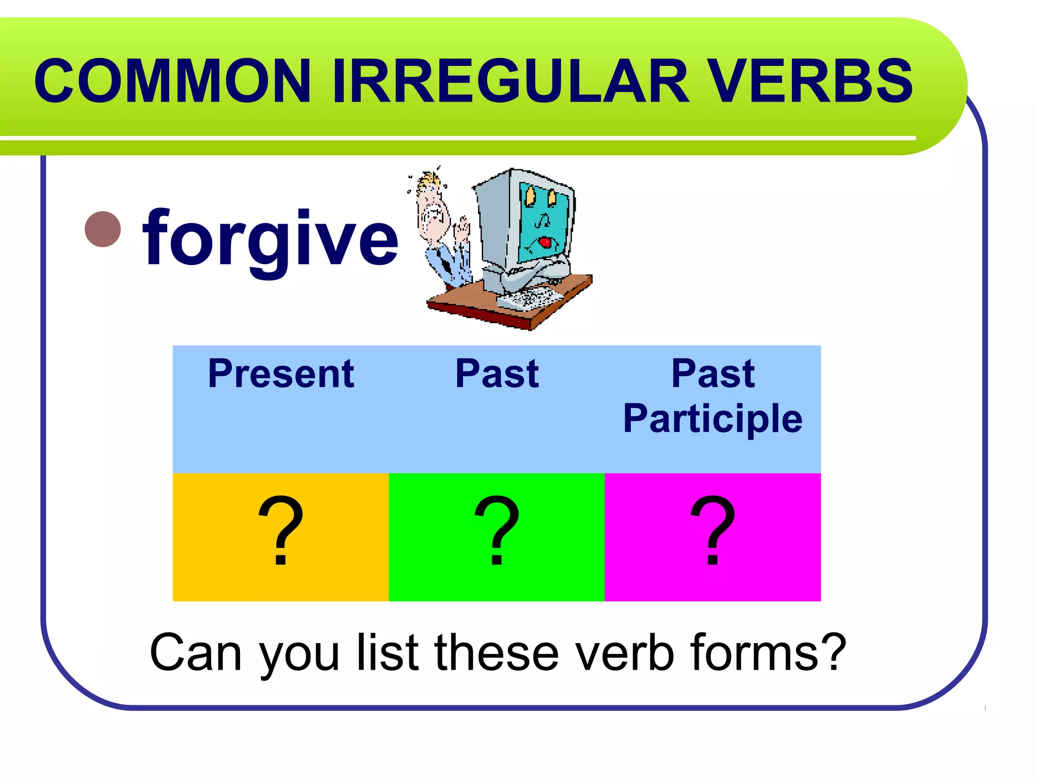 COMMON IRREGULAR VERBS
forgive
Can you list these verb forms?
Present Past Past
Participle
? ? ?
 
