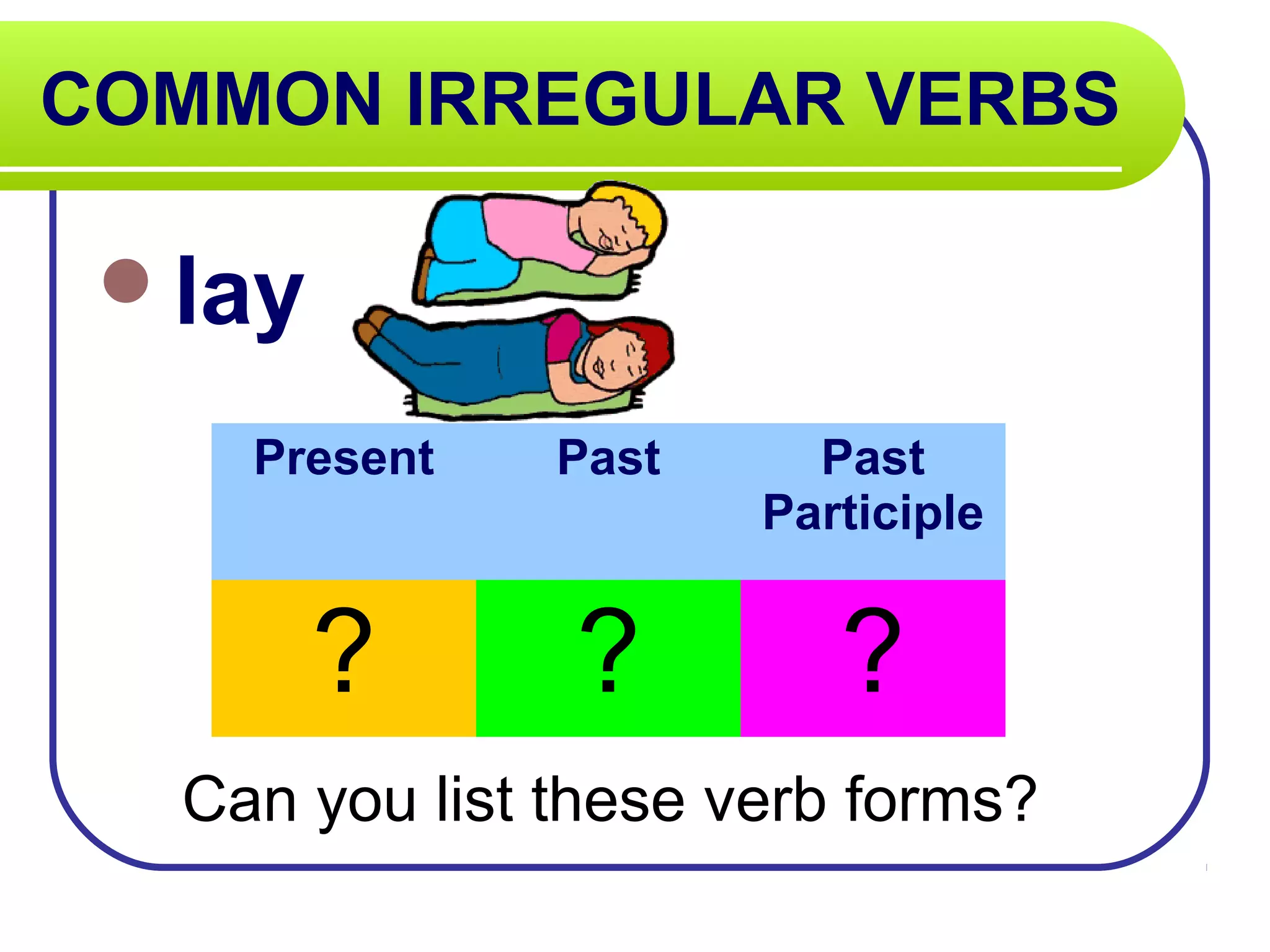 COMMON IRREGULAR VERBS
lay
Can you list these verb forms?
Present Past Past
Participle
? ? ?
 