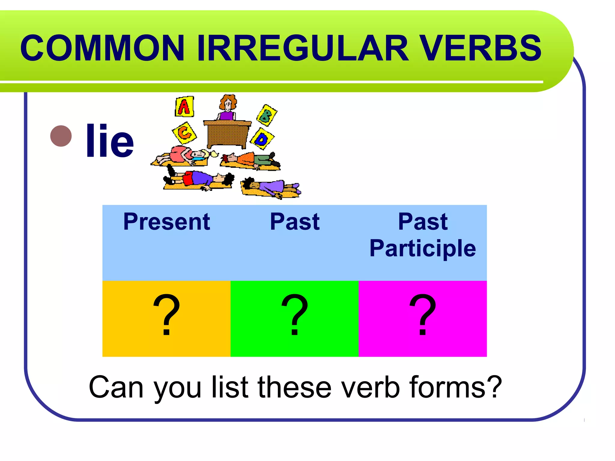 COMMON IRREGULAR VERBS
lie
Can you list these verb forms?
Present Past Past
Participle
? ? ?
 