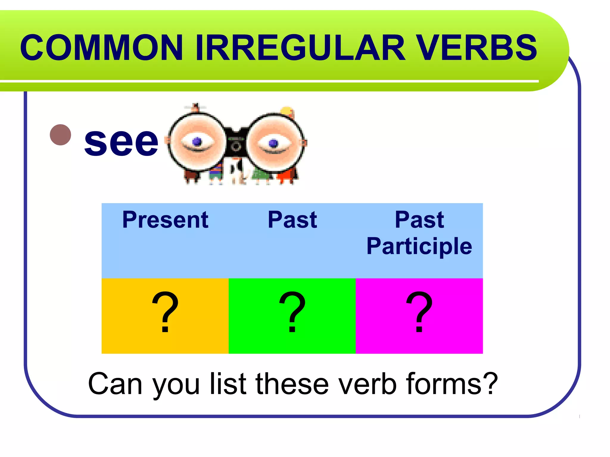 COMMON IRREGULAR VERBS
see
Can you list these verb forms?
Present Past Past
Participle
? ? ?
 