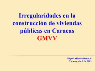 Irregularidades en la
construcción de viviendas
   públicas en Caracas
         GMVV

                   Miguel Méndez Rodulfo
                    Caracas, abril de 2013
 