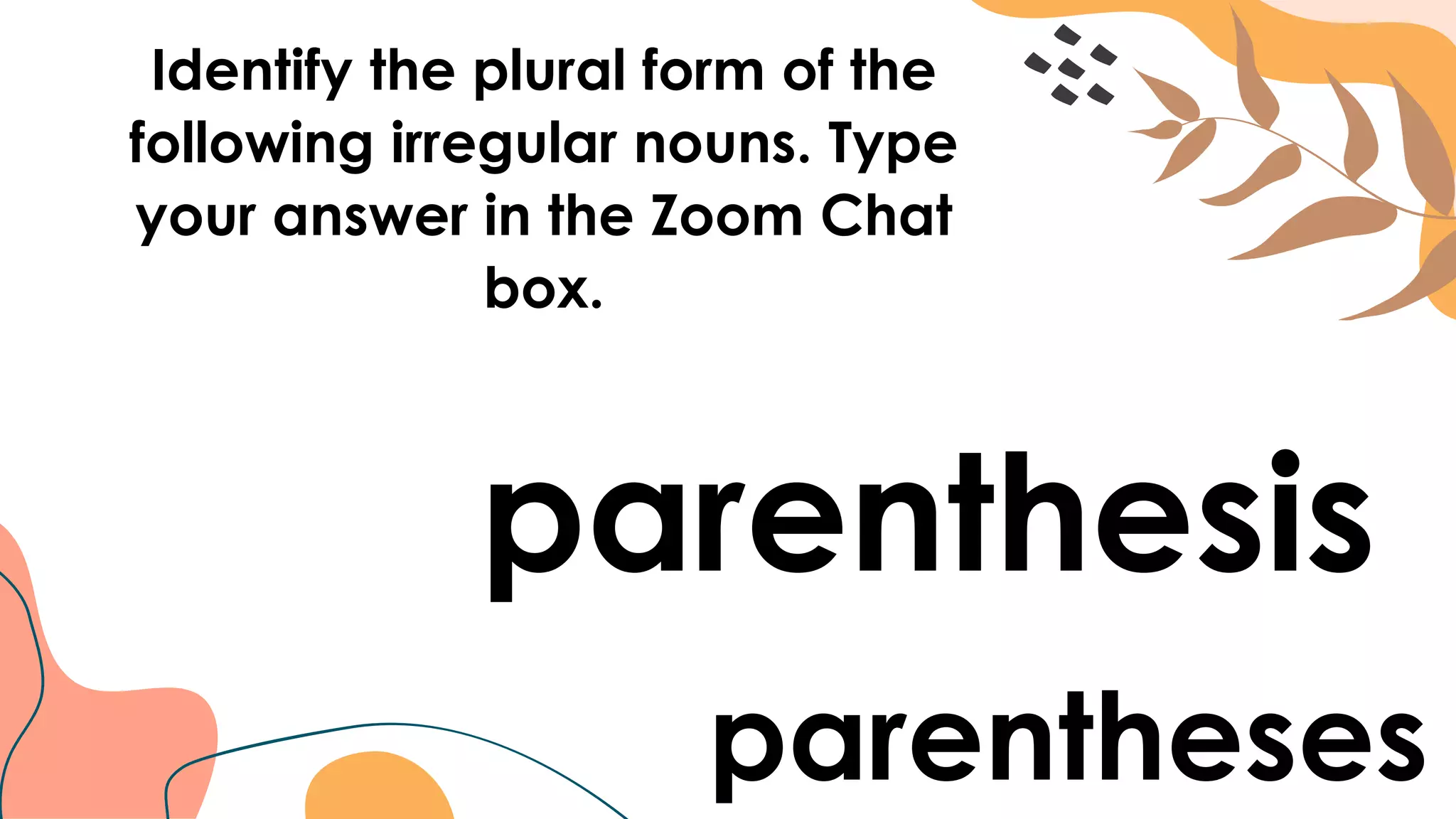 Identify the plural form of the
following irregular nouns. Type
your answer in the Zoom Chat
box.
parenthesis
parentheses
 