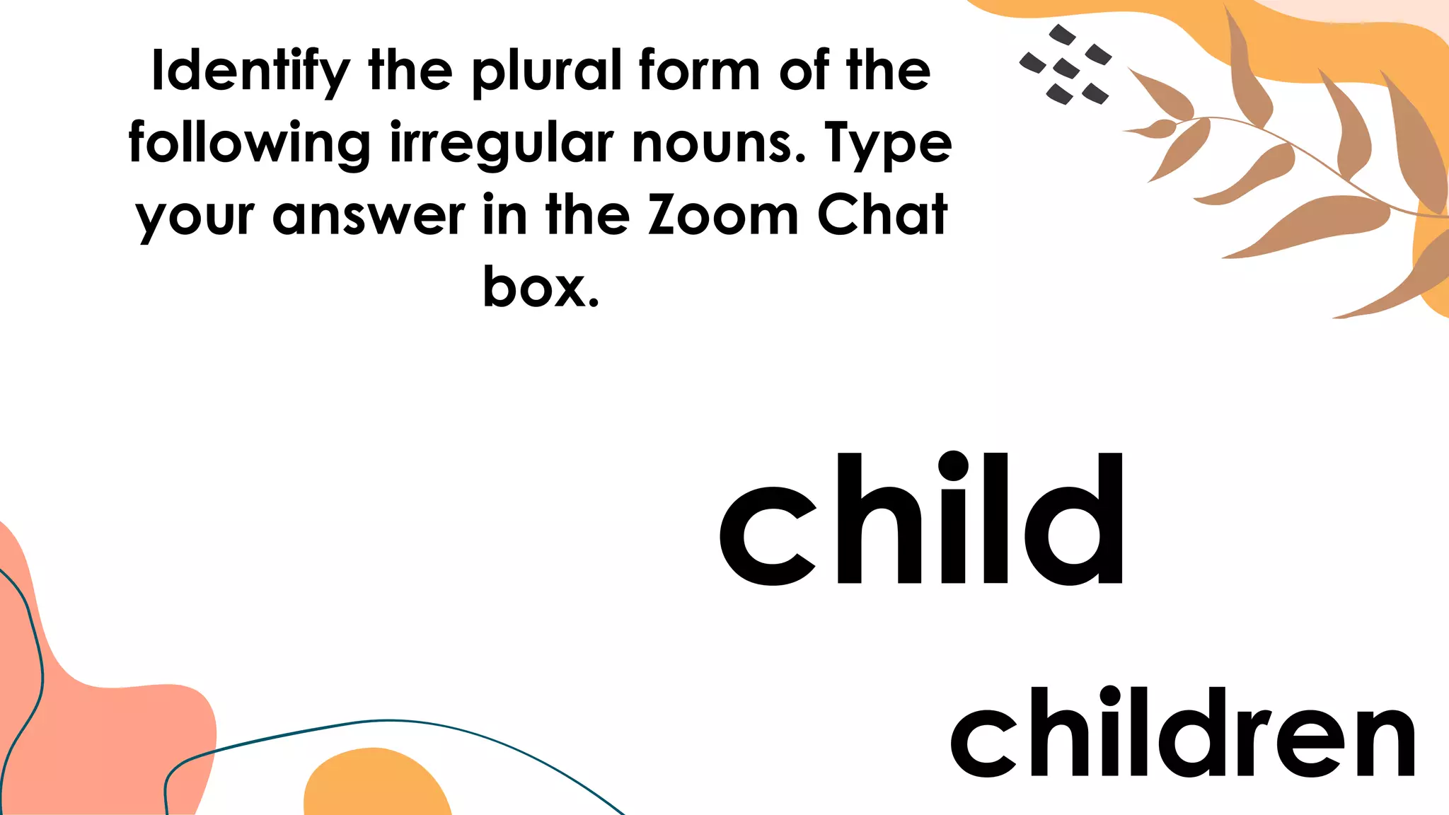 Identify the plural form of the
following irregular nouns. Type
your answer in the Zoom Chat
box.
child
children
 