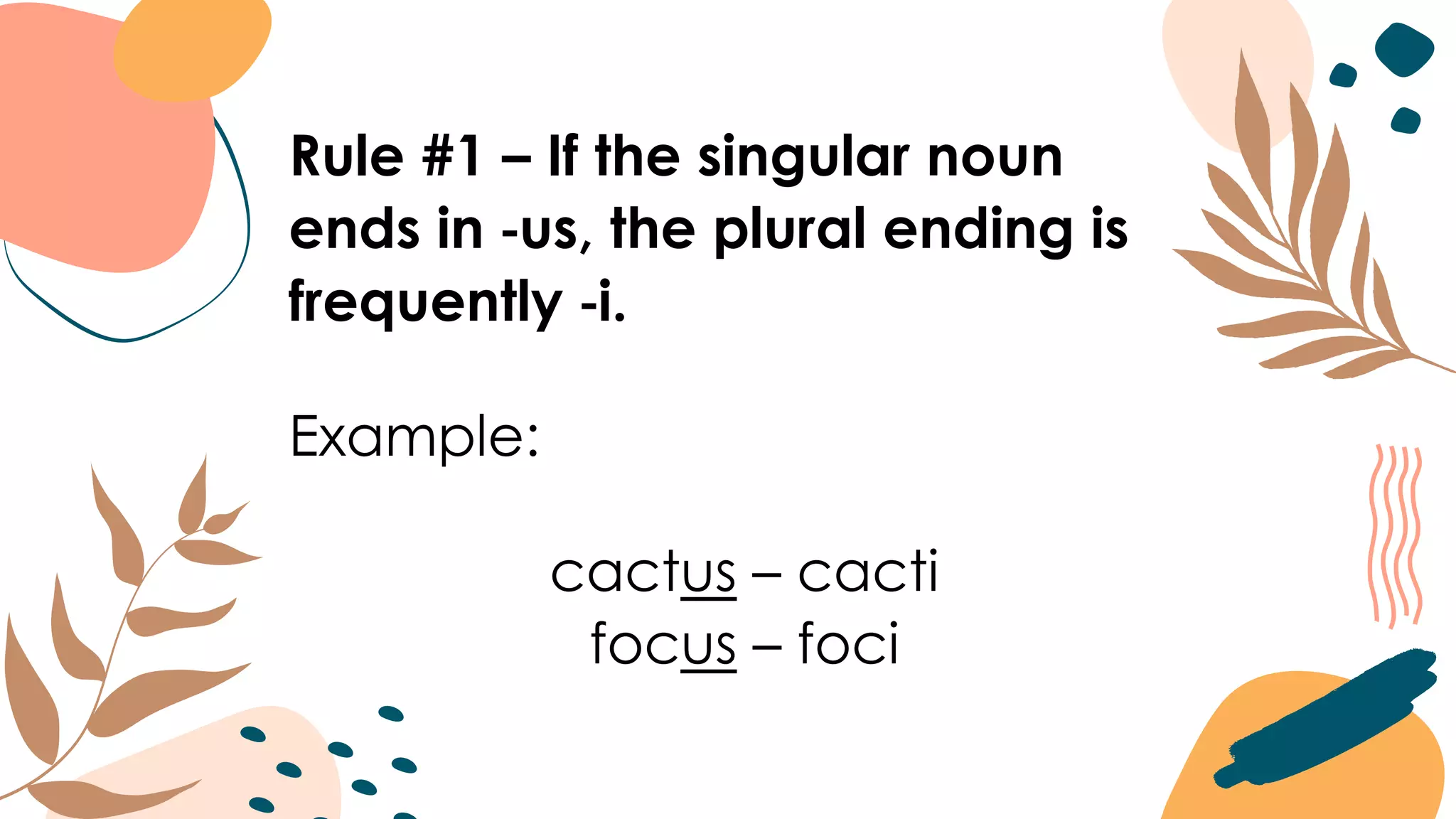 Rule #1 – If the singular noun
ends in -us, the plural ending is
frequently -i.
Example:
cactus – cacti
focus – foci
 