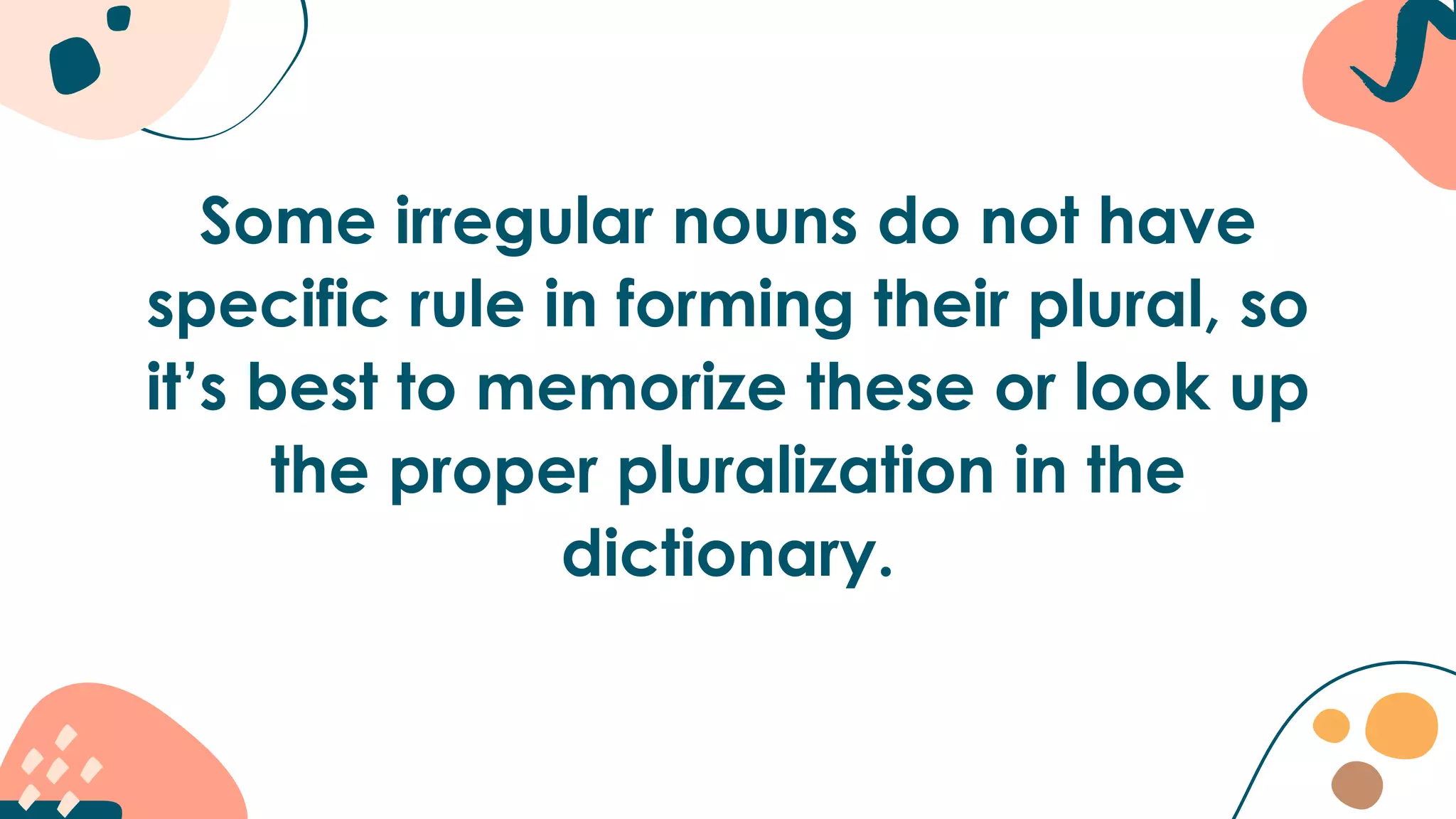 Some irregular nouns do not have
specific rule in forming their plural, so
it’s best to memorize these or look up
the proper pluralization in the
dictionary.
 