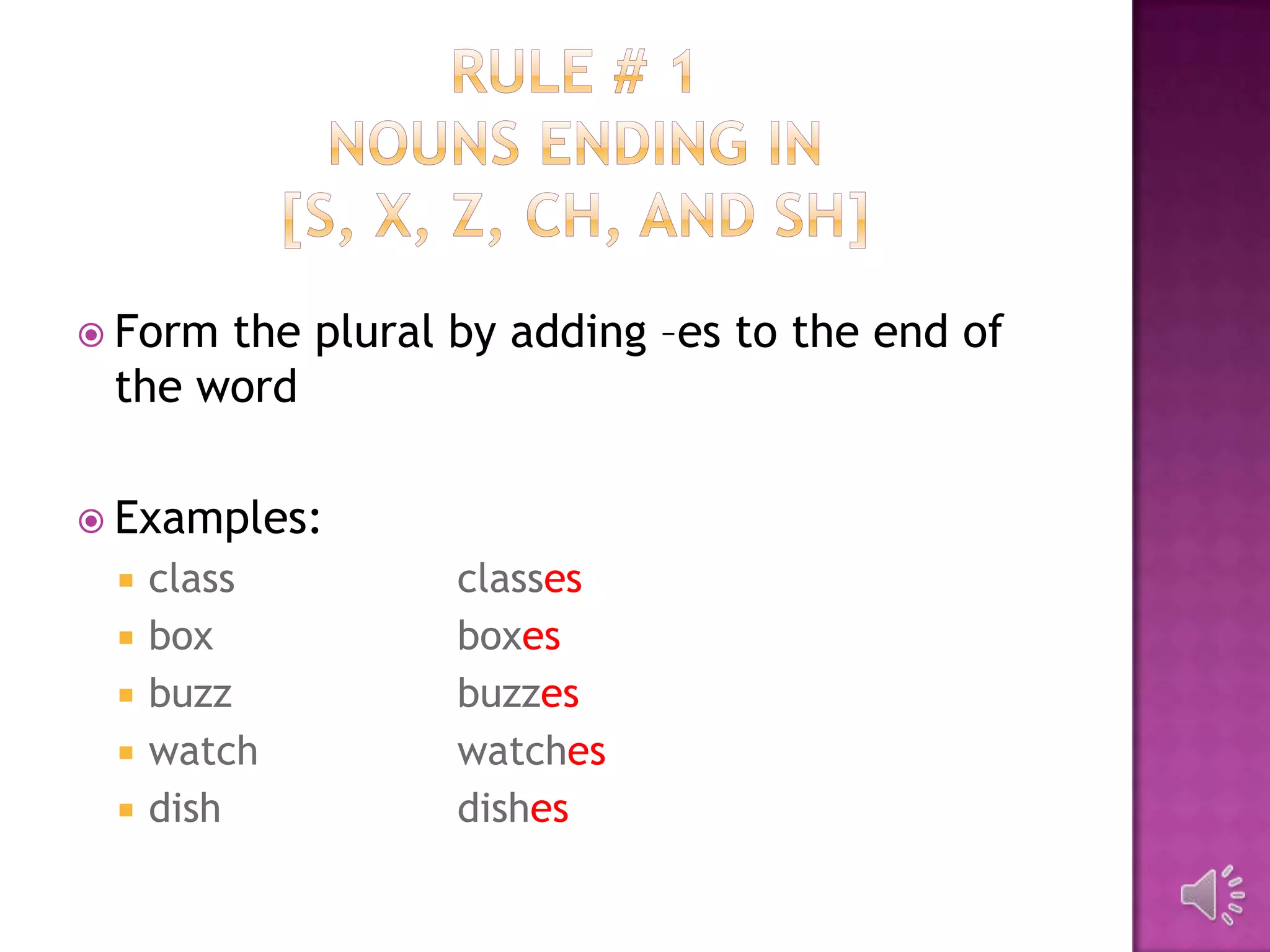  Formthe plural by adding –es to the end of
 the word

 Examples:
    class       classes
    box         boxes
    buzz        buzzes
    watch       watches
    dish        dishes
 