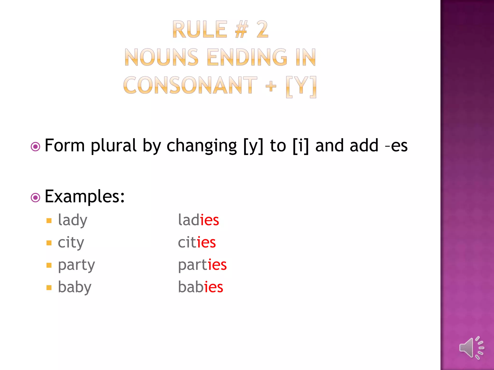  Form   plural by changing [y] to [i] and add –es

 Examples:
    lady           ladies
    city           cities
    party          parties
    baby           babies
 