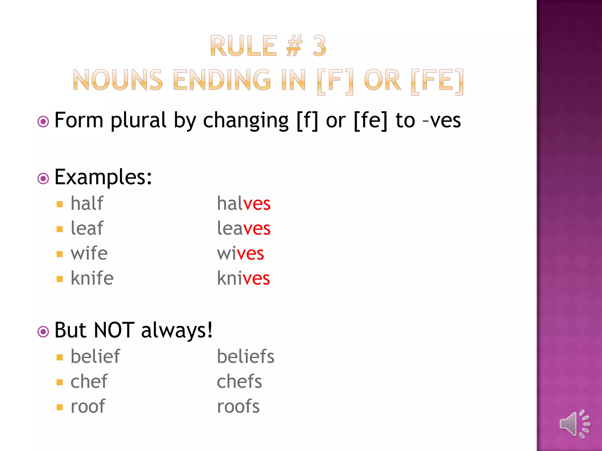  Form   plural by changing [f] or [fe] to –ves

 Examples:
    half             halves
    leaf             leaves
    wife             wives
    knife            knives

 But   NOT always!
    belief           beliefs
    chef             chefs
    roof             roofs
 