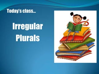 Today’s class…


  Irregular
   Plurals
 
