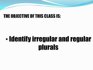 THE OBJECTIVE OF THIS CLASS IS:




 • Identify irregular and regular
               plurals
 