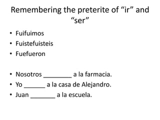 Remembering the preterite of ir and
              ser
? Fuifuimos
? Fuistefuisteis
? Fuefueron

? Nosotros ________ a la farmacia.
? Yo ______ a la casa de Alejandro.
? Juan _______ a la escuela.
 
