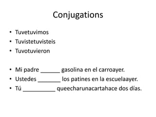 Conjugations
? Tuvetuvimos
? Tuvistetuvisteis
? Tuvotuvieron

? Mi padre ______ gasolina en el carroayer.
? Ustedes _______ los patines en la escuelaayer.
? T __________ queecharunacartahace dos das.
 