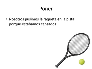 Poner
• Nosotros pusimos la raqueta en la pista
porque estabamos cansados.

 