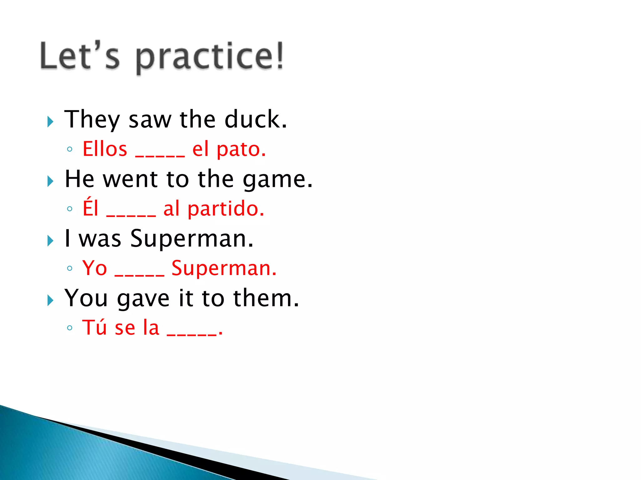    They saw the duck.
    ◦ Ellos _____ el pato.
   He went to the game.
    ◦ Él _____ al partido.
   I was Superman.
    ◦ Yo _____ Superman.
   You gave it to them.
    ◦ Tú se la _____.
 