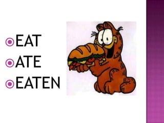 EAT
ATE
EATEN
 