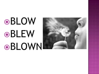 BLOW
BLEW
BLOWN
 