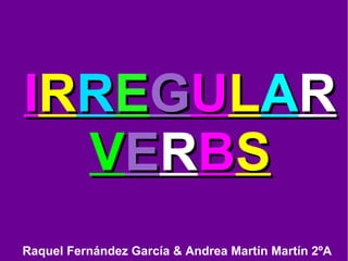 I R R E G U L A R  V E R B S Raquel Fernández García & Andrea Martín Martín 2ºA 
