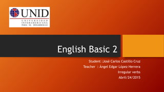 English Basic 2
Student :José Carlos Castillo Cruz
Teacher : Ángel Edgar López Herrera
Irregular verbs
Abril/24/2015
 