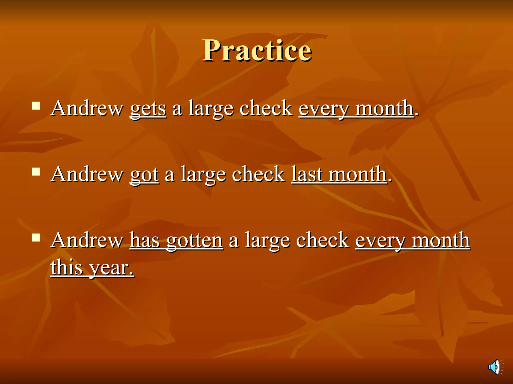 Practice Andrew  gets  a large check  every month . Andrew  got  a large check  last month . Andrew  has gotten  a large check  every month this year. 