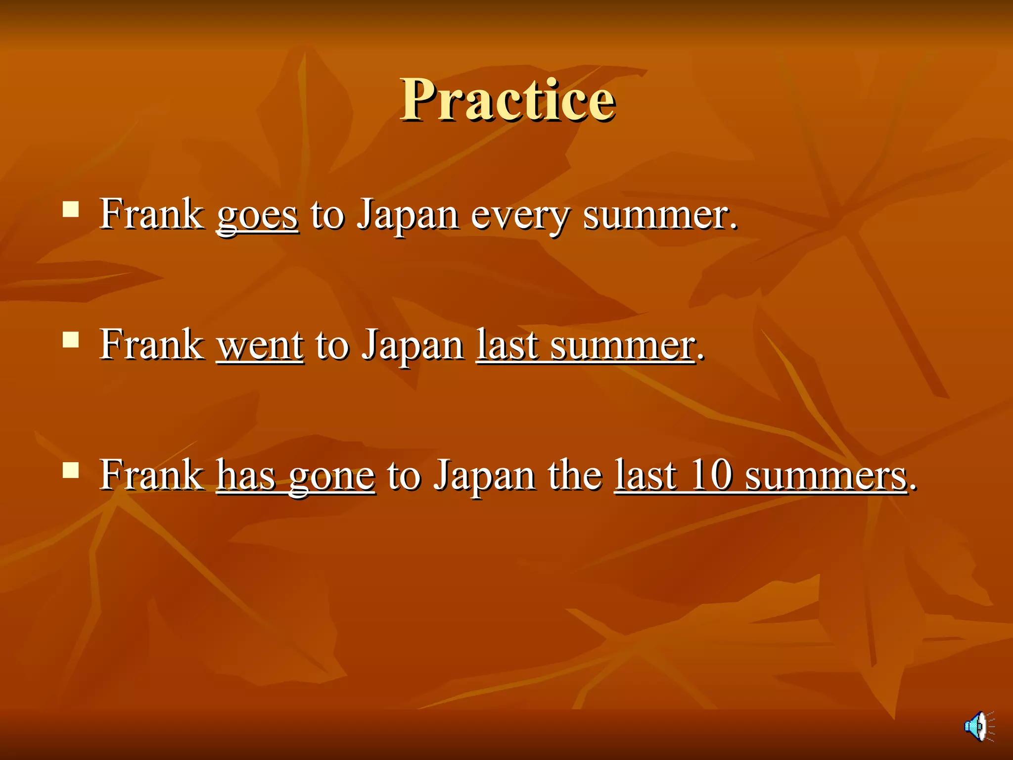 Practice Frank  goes  to Japan every summer. Frank  went  to Japan  last summer . Frank  has gone  to Japan the  last 10 summers . 