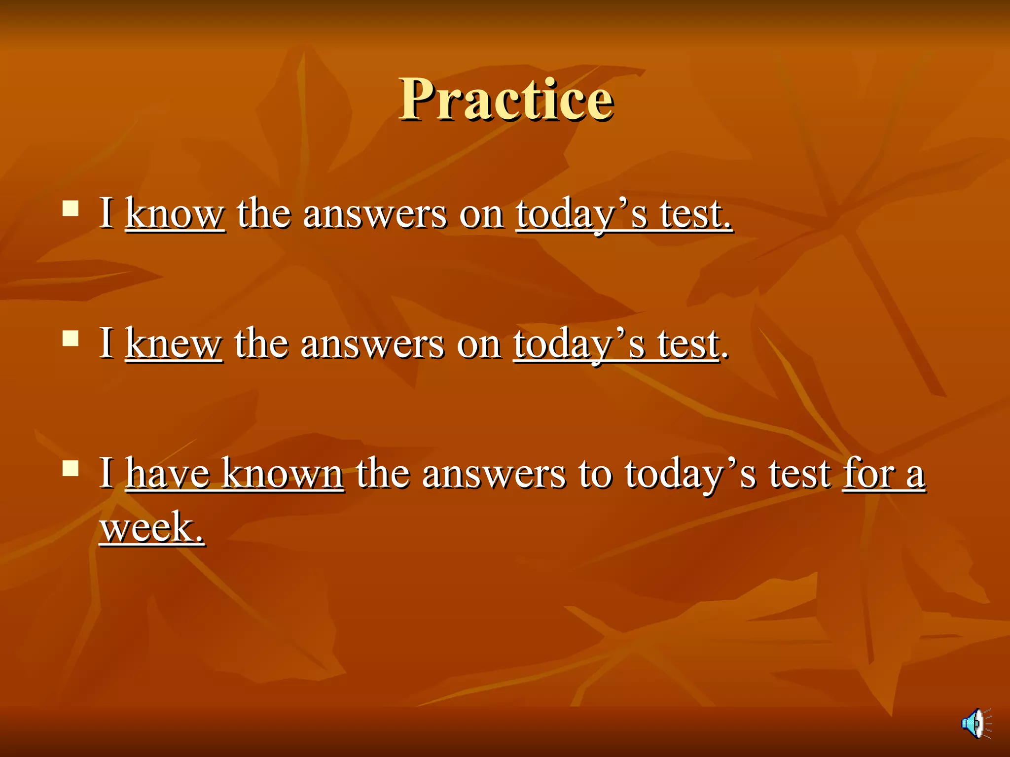 Practice I  know  the answers on  today’s test. I  knew  the answers on  today’s test . I  have known  the answers to today’s test  for a week. 