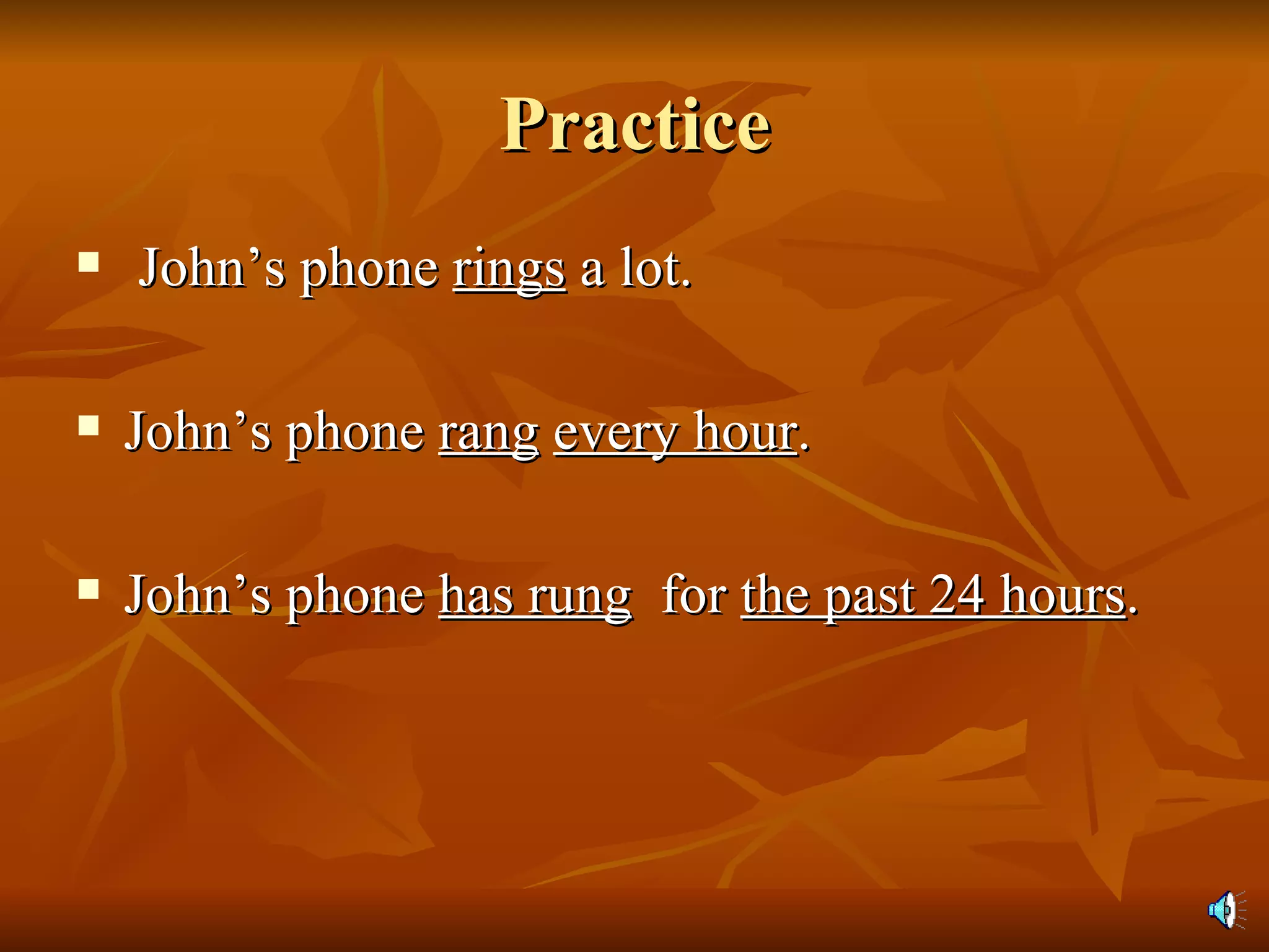 Practice John’s phone  rings  a lot. John’s phone  rang   every hour . John’s phone  has rung   for  the past 24 hours . 