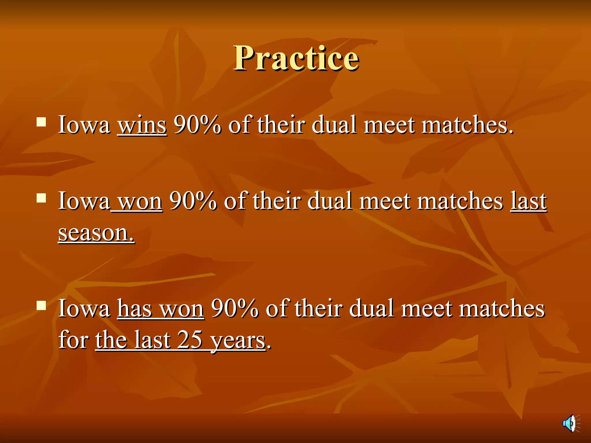 Practice Iowa  wins  90% of their dual meet matches. Iowa  won  90% of their dual meet matches  last season. Iowa  has won  90% of their dual meet matches for  the last 25 years . 