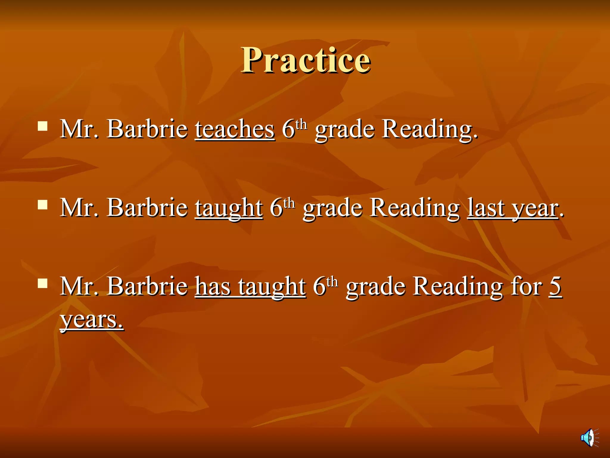 Practice Mr. Barbrie  teaches  6 th  grade Reading. Mr. Barbrie  taught  6 th  grade Reading  last year . Mr. Barbrie  has taught  6 th  grade Reading for  5 years. 