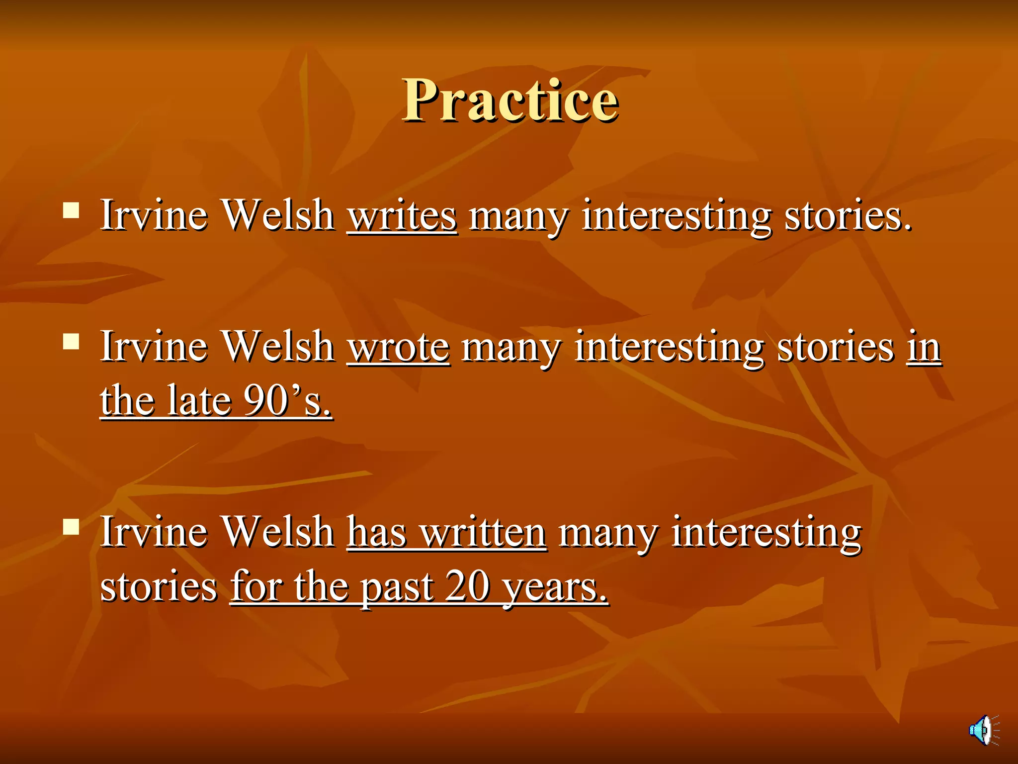 Practice Irvine Welsh  writes  many interesting stories. Irvine Welsh  wrote  many interesting stories  in the late 90’s. Irvine Welsh  has written  many interesting stories  for the past 20 years. 