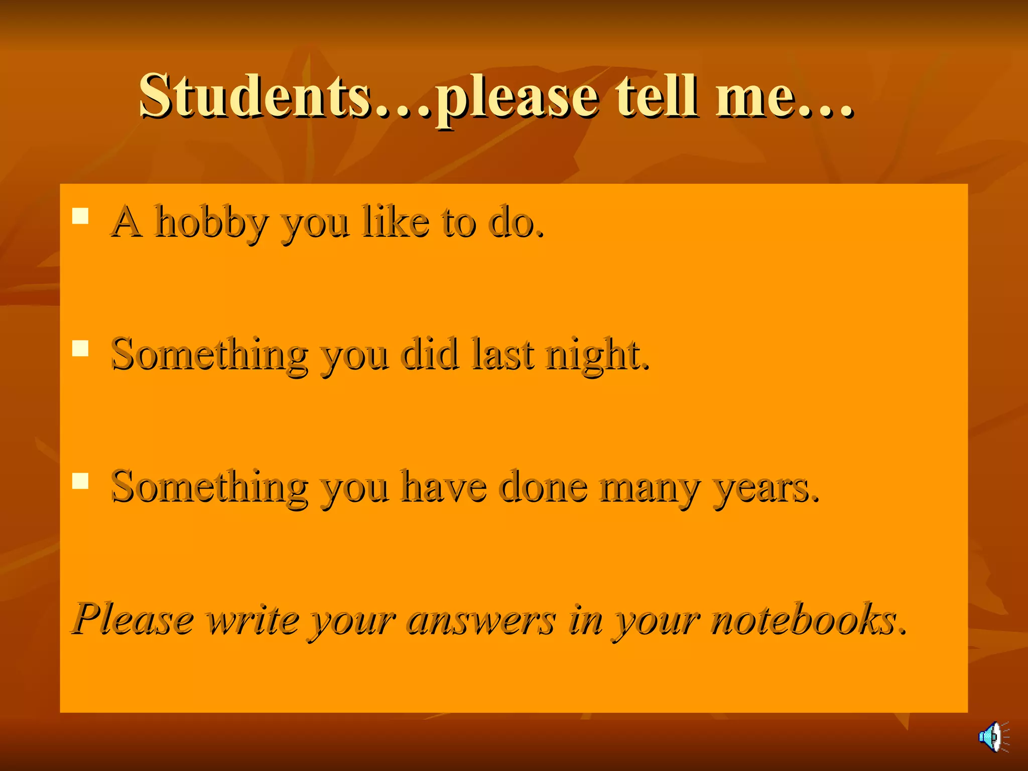 Students…please tell me… A hobby you like to do. Something you did last night. Something you have done many years. Please write your answers in your notebooks . 