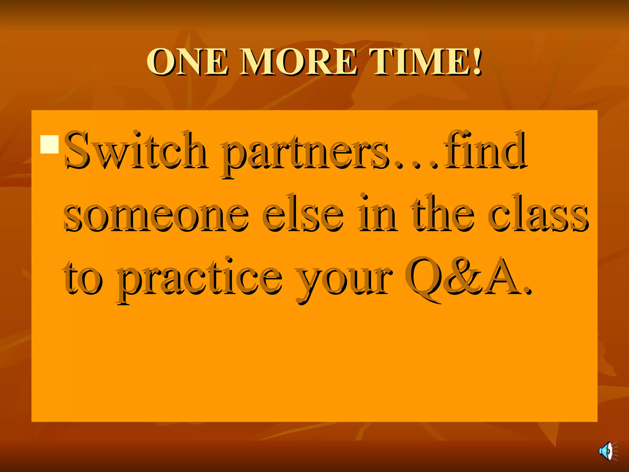 ONE MORE TIME! Switch partners…find someone else in the class to practice your Q&A. 
